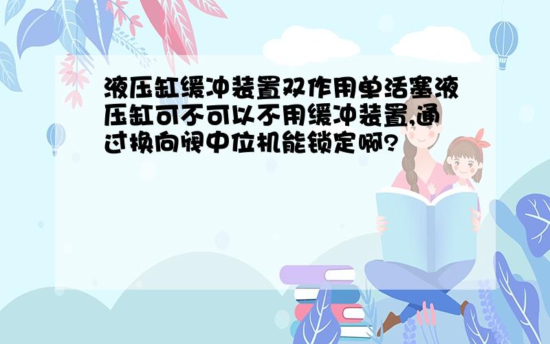 液压缸缓冲装置双作用单活塞液压缸可不可以不用缓冲装置,通过换向阀中位机能锁定啊?