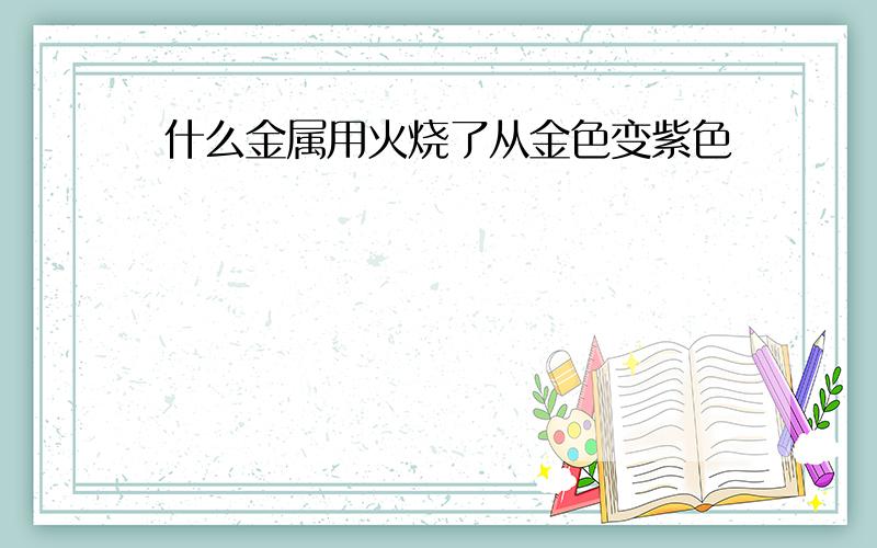 什么金属用火烧了从金色变紫色