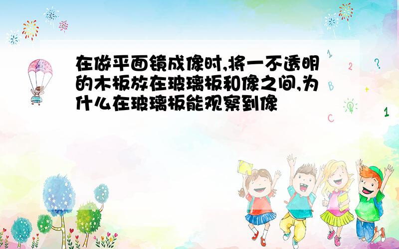 在做平面镜成像时,将一不透明的木板放在玻璃板和像之间,为什么在玻璃板能观察到像