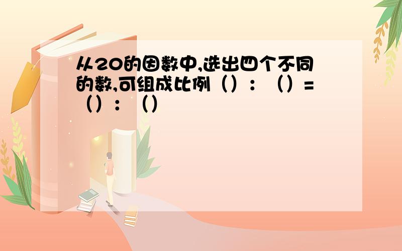 从20的因数中,选出四个不同的数,可组成比例（）：（）=（）：（）