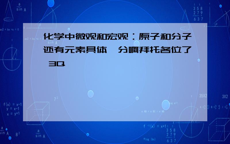 化学中微观和宏观：原子和分子还有元素具体咋分啊拜托各位了 3Q