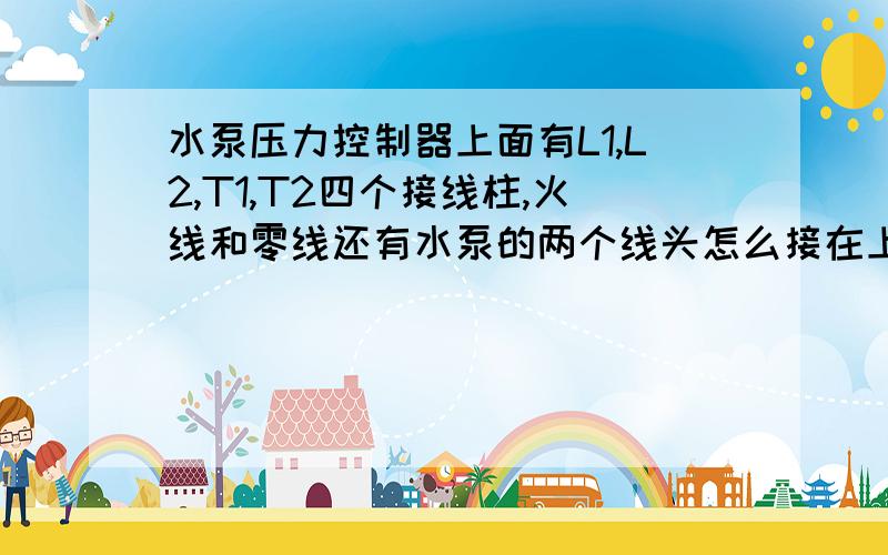 水泵压力控制器上面有L1,L2,T1,T2四个接线柱,火线和零线还有水泵的两个线头怎么接在上面?接线柱排序是L1,T1,T2,L2