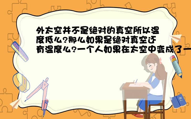 外太空并不是绝对的真空所以温度低么?那么如果是绝对真空还有温度么?一个人如果在太空中变成了一根冰棍,是热交换的结果,还是体内水分挥发带走热量的结果?