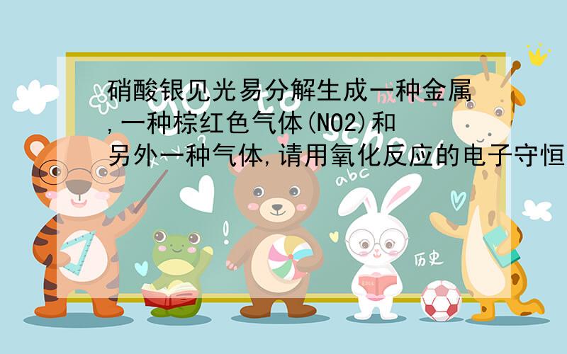 硝酸银见光易分解生成一种金属,一种棕红色气体(NO2)和另外一种气体,请用氧化反应的电子守恒法解释下求