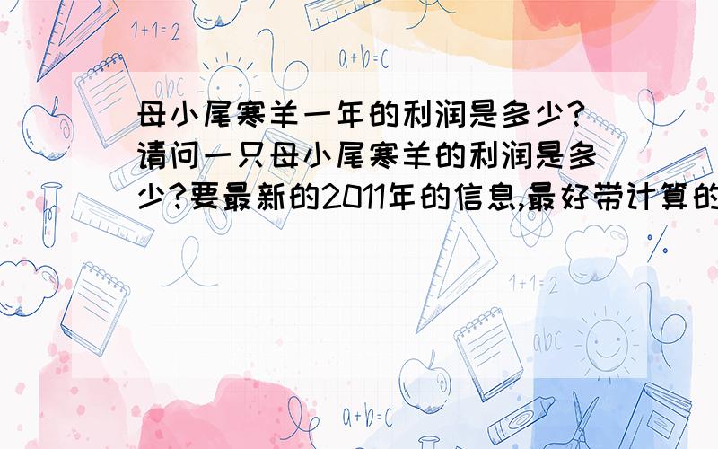 母小尾寒羊一年的利润是多少?请问一只母小尾寒羊的利润是多少?要最新的2011年的信息,最好带计算的过程!有没有带计算过程的