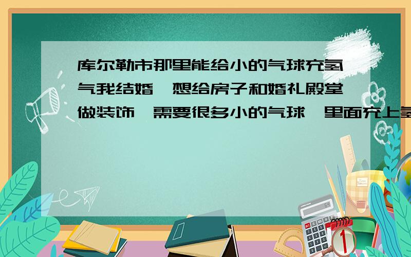 库尔勒市那里能给小的气球充氢气我结婚,想给房子和婚礼殿堂做装饰,需要很多小的气球,里面充上氢气,可以飘浮或者飞起来,库尔勒那里能充到呢?还有大批量的粉色气球?如果有人能给我们做