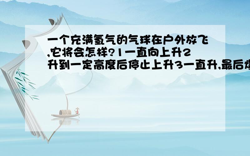 一个充满氢气的气球在户外放飞,它将会怎样?1一直向上升2升到一定高度后停止上升3一直升,最后爆炸