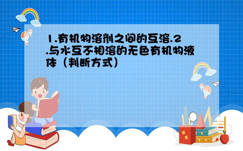 1.有机物溶剂之间的互溶.2.与水互不相溶的无色有机物液体（判断方式）