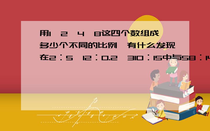 用1,2,4,8这四个数组成多少个不同的比例,有什么发现在2：5,12：0.2,310：15中与58：14能组成比例的一个比是（ ）