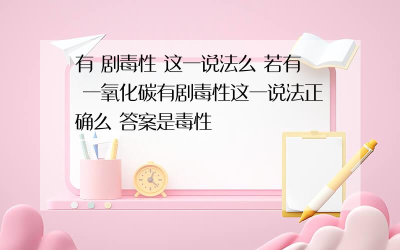 有 剧毒性 这一说法么 若有 一氧化碳有剧毒性这一说法正确么 答案是毒性