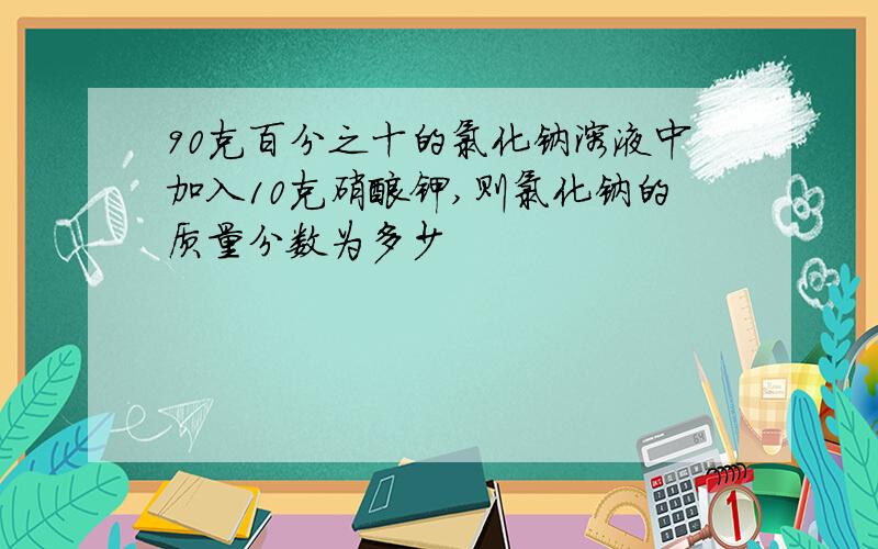 90克百分之十的氯化钠溶液中加入10克硝酸钾,则氯化钠的质量分数为多少