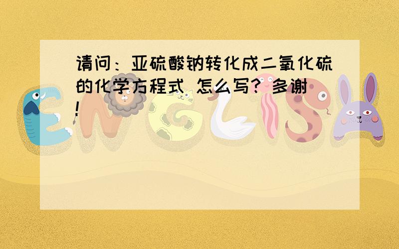 请问：亚硫酸钠转化成二氧化硫的化学方程式 怎么写? 多谢!