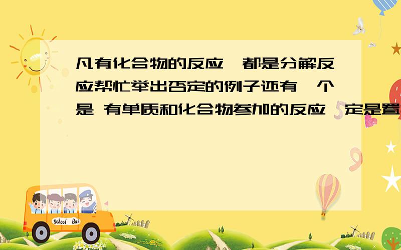 凡有化合物的反应,都是分解反应帮忙举出否定的例子还有一个是 有单质和化合物参加的反应一定是置换反应也请举出否定的例子