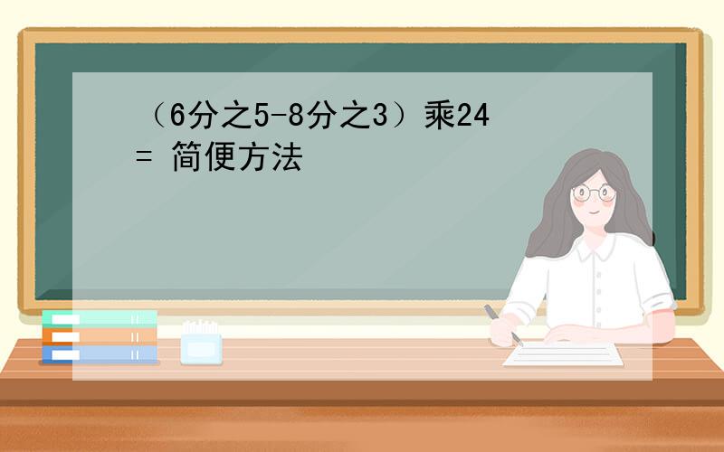 （6分之5-8分之3）乘24= 简便方法