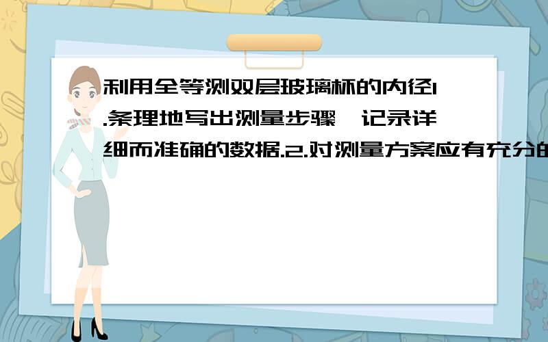 利用全等测双层玻璃杯的内径1.条理地写出测量步骤,记录详细而准确的数据.2.对测量方案应有充分的理论支持,说清原理.