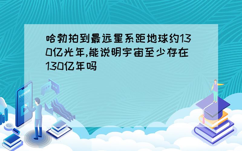 哈勃拍到最远星系距地球约130亿光年,能说明宇宙至少存在130亿年吗