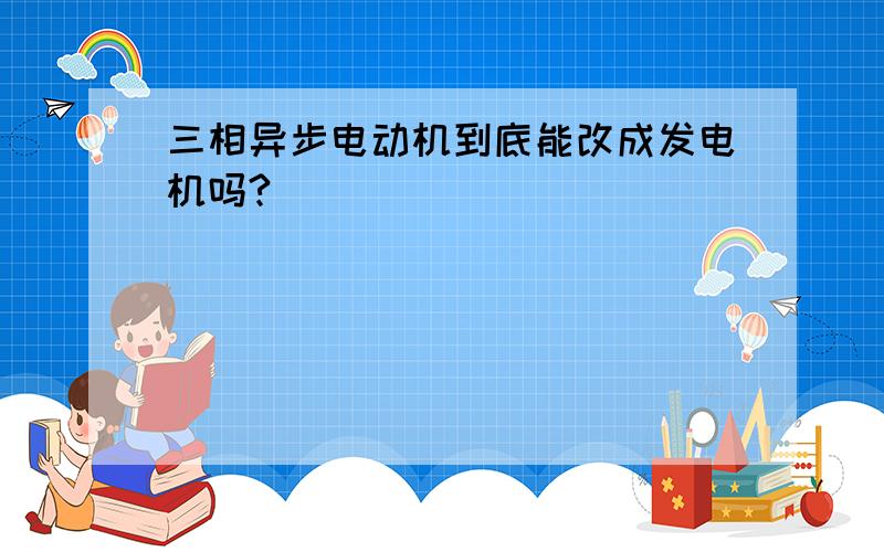 三相异步电动机到底能改成发电机吗?