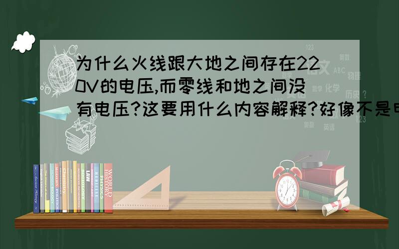 为什么火线跟大地之间存在220V的电压,而零线和地之间没有电压?这要用什么内容解释?好像不是电路的问题啊.