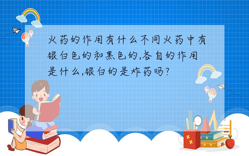 火药的作用有什么不同火药中有银白色的和黑色的,各自的作用是什么,银白的是炸药吗?