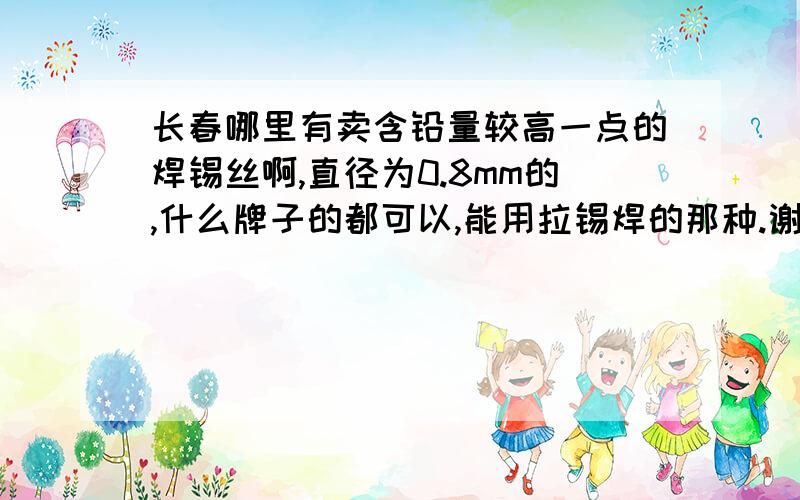 长春哪里有卖含铅量较高一点的焊锡丝啊,直径为0.8mm的,什么牌子的都可以,能用拉锡焊的那种.谢谢