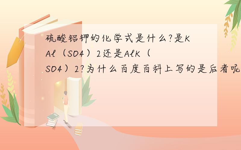 硫酸铝钾的化学式是什么?是KAl（SO4）2还是AlK（SO4）2?为什么百度百科上写的是后者呢?