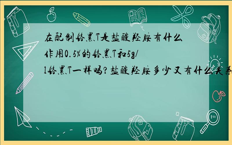 在配制铬黑T是盐酸羟胺有什么作用0.5%的铬黑T和5g/l铬黑T一样吗?盐酸羟胺多少又有什么关系