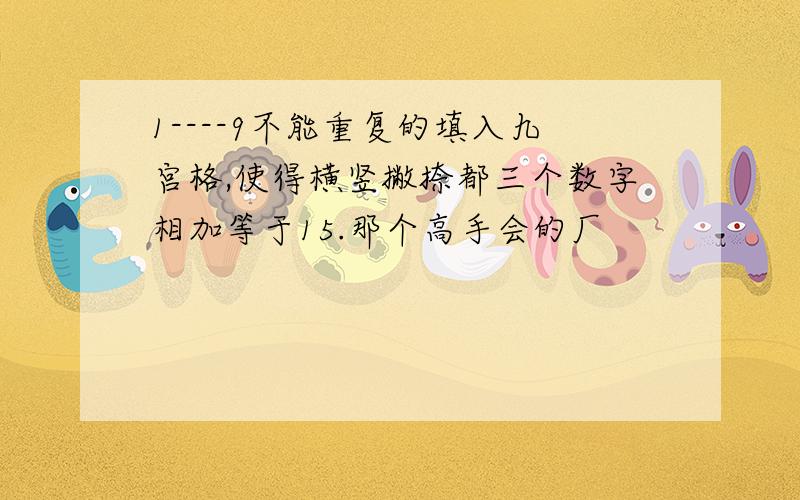 1----9不能重复的填入九宫格,使得横竖撇捺都三个数字相加等于15.那个高手会的厂