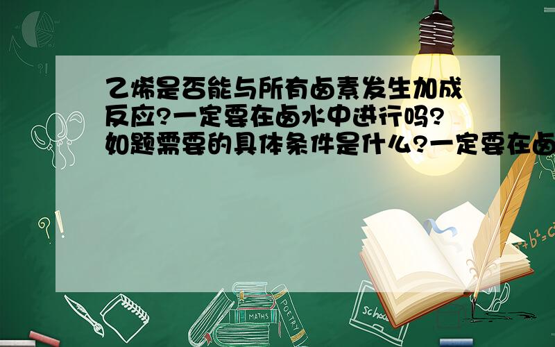 乙烯是否能与所有卤素发生加成反应?一定要在卤水中进行吗?如题需要的具体条件是什么?一定要在卤素的溶液中才能进行吗?