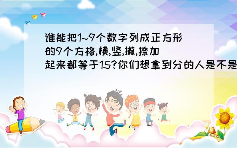 谁能把1~9个数字列成正方形的9个方格,横,竖,撇,捺加起来都等于15?你们想拿到分的人是不是很难啊!急!我相信你们的!