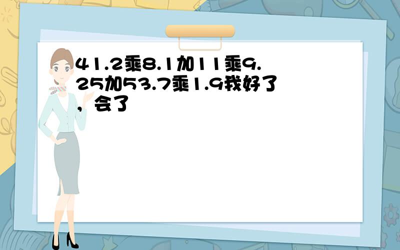 41.2乘8.1加11乘9.25加53.7乘1.9我好了，会了