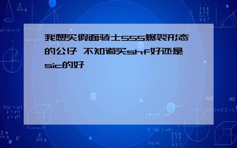 我想买假面骑士555爆裂形态的公仔 不知道买shf好还是sic的好