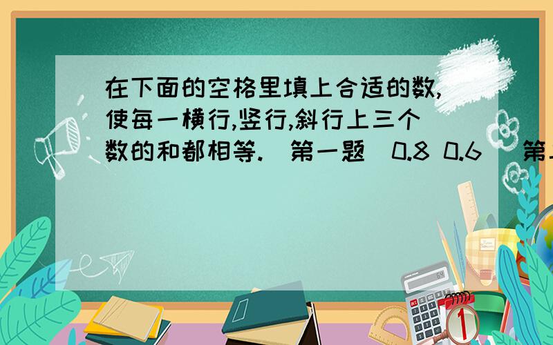 在下面的空格里填上合适的数,使每一横行,竖行,斜行上三个数的和都相等.（第一题）0.8 0.6 （第二题）5.8 0.5 5.50.2 5.4