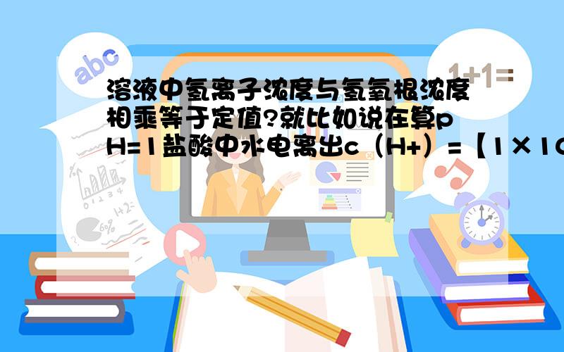 溶液中氢离子浓度与氢氧根浓度相乘等于定值?就比如说在算pH=1盐酸中水电离出c（H+）=【1×10^(-14)】/【1×10^(-1）】=1×10^(-13）