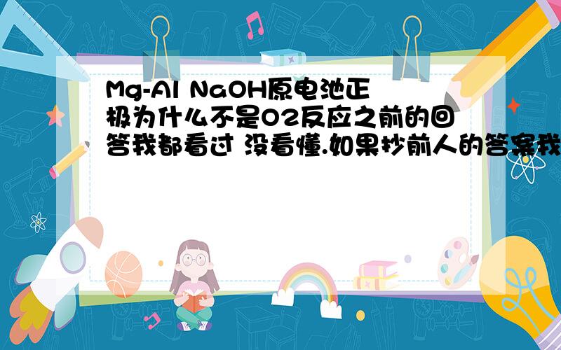 Mg-Al NaOH原电池正极为什么不是O2反应之前的回答我都看过 没看懂.如果抄前人的答案我是不会采纳的.我就是想问原理上的为什么是水不是氧气反应?