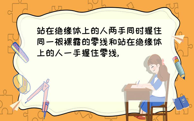 站在绝缘体上的人两手同时握住同一根裸露的零线和站在绝缘体上的人一手握住零线,