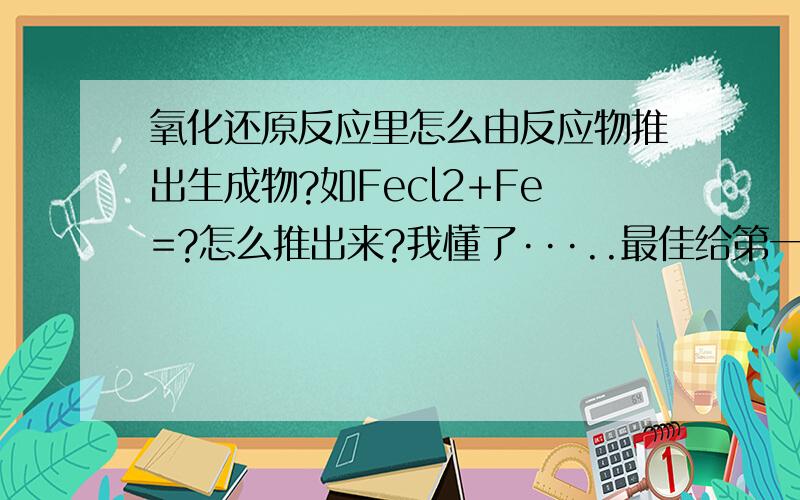 氧化还原反应里怎么由反应物推出生成物?如Fecl2+Fe=?怎么推出来?我懂了···..最佳给第一位了