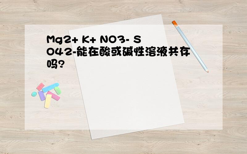Mg2+ K+ NO3- SO42-能在酸或碱性溶液共存吗?
