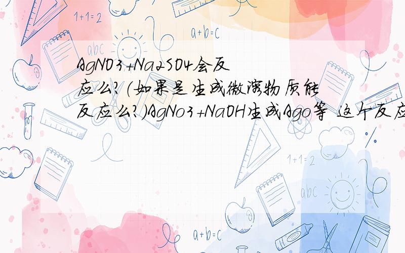 AgNO3+Na2SO4会反应么?（如果是生成微溶物质能反应么?）AgNo3+NaOH生成Ago等 这个反应能进行么