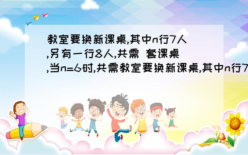 教室要换新课桌,其中n行7人,另有一行8人,共需 套课桌,当n=6时,共需教室要换新课桌,其中n行7人,另有一行8人,共需 套课桌,当n=6时,共需 套课桌.