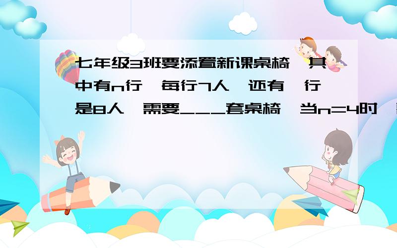 七年级3班要添置新课桌椅,其中有n行,每行7人,还有一行是8人,需要___套桌椅,当n=4时,需要___套桌椅