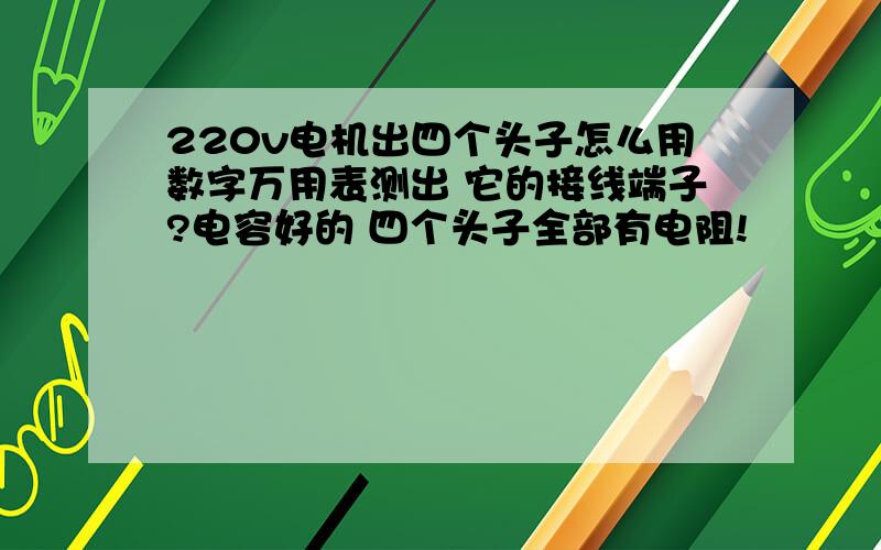 220v电机出四个头子怎么用数字万用表测出 它的接线端子?电容好的 四个头子全部有电阻!