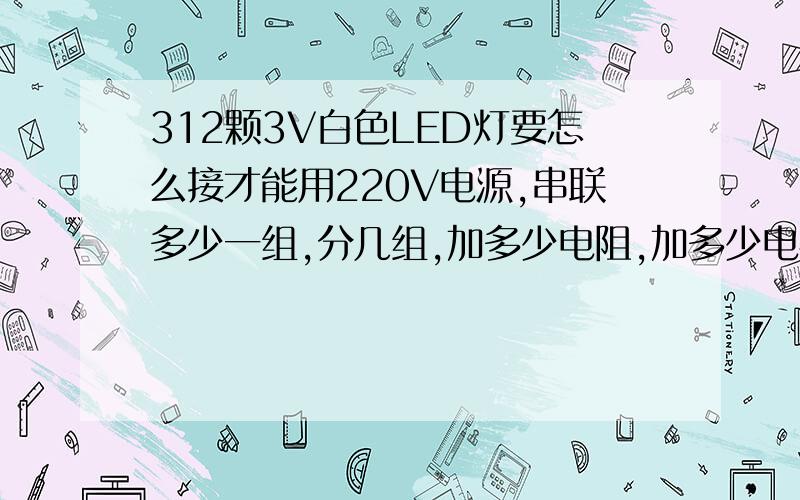 312颗3V白色LED灯要怎么接才能用220V电源,串联多少一组,分几组,加多少电阻,加多少电容,麻烦给解答下