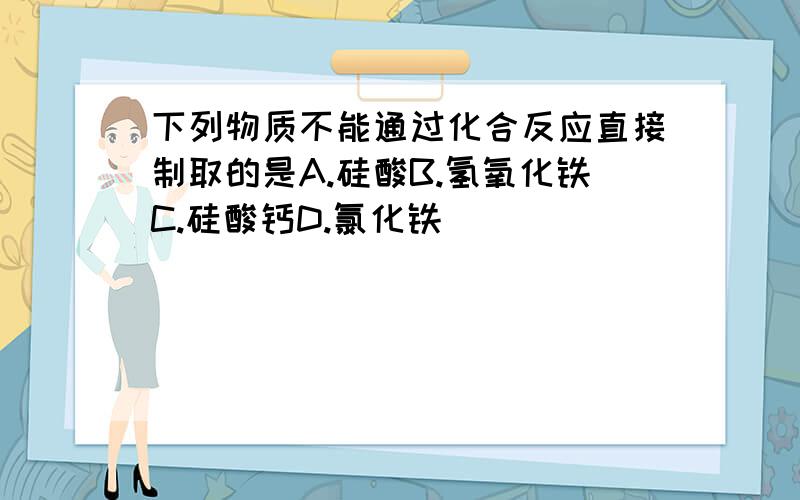 下列物质不能通过化合反应直接制取的是A.硅酸B.氢氧化铁C.硅酸钙D.氯化铁