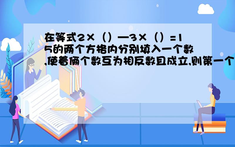 在等式2×（）—3×（）=15的两个方格内分别填入一个数,使着俩个数互为相反数且成立,则第一个方格内的数在等式“2×（）—3×（）=15”的两个方格内分别填入一个数,使着两个数分别满足下