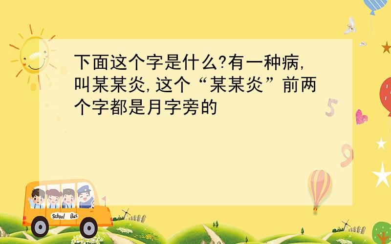 下面这个字是什么?有一种病,叫某某炎,这个“某某炎”前两个字都是月字旁的