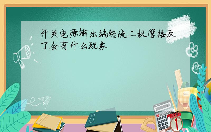 开关电源输出端整流二极管接反了会有什么现象