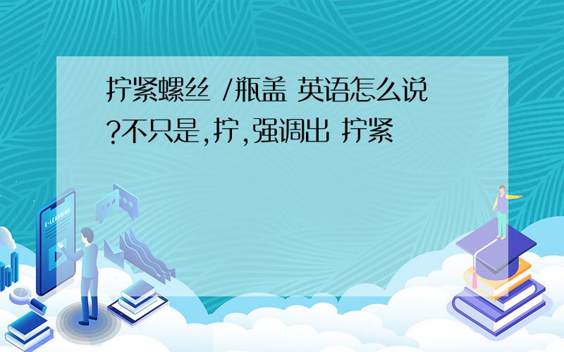 拧紧螺丝 /瓶盖 英语怎么说?不只是,拧,强调出 拧紧