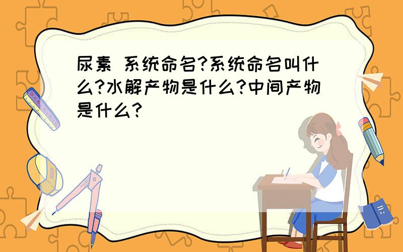 尿素 系统命名?系统命名叫什么?水解产物是什么?中间产物是什么?