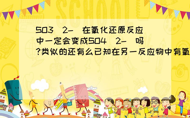 SO3(2-)在氧化还原反应中一定会变成SO4(2-)吗?类似的还有么已知在另一反应物中有氧元素,如果没有氧元素也还是一样吗?具体具体具体..........................................