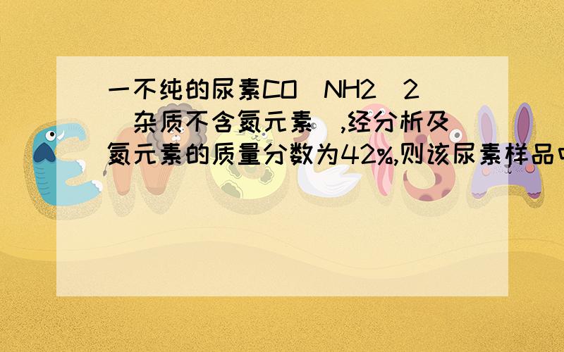 一不纯的尿素CO(NH2)2(杂质不含氮元素）,经分析及氮元素的质量分数为42%,则该尿素样品中尿素的质量分数为